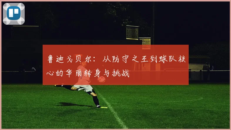 鲁迪戈贝尔：从防守之王到球队核心的华丽转身与挑战