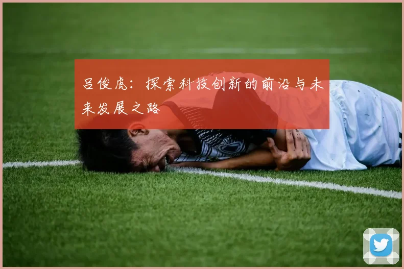 吕俊虎：探索科技创新的前沿与未来发展之路