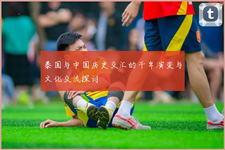 泰国与中国历史交汇的千年演变与文化交流探讨