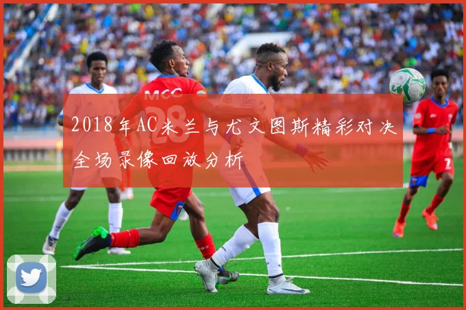 2018年AC米兰与尤文图斯精彩对决全场录像回放分析