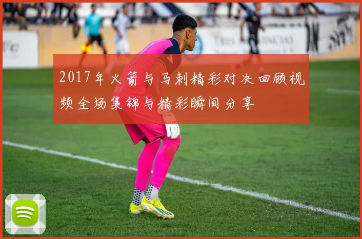 2017年火箭与马刺精彩对决回顾视频全场集锦与精彩瞬间分享