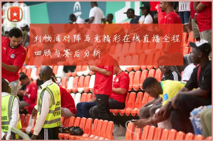利物浦对阵马竞精彩在线直播全程回顾与赛后分析