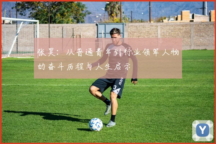 张昊：从普通青年到行业领军人物的奋斗历程与人生启示