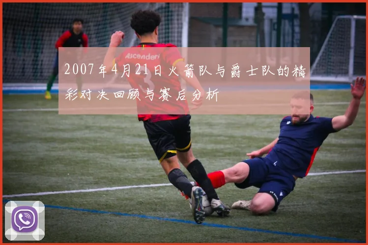 2007年4月21日火箭队与爵士队的精彩对决回顾与赛后分析