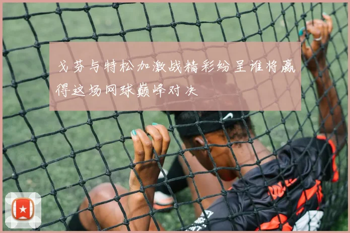 戈芬与特松加激战精彩纷呈谁将赢得这场网球巅峰对决