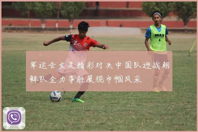 军运会女足精彩对决中国队迎战朝鲜队全力争胜展现巾帼风采