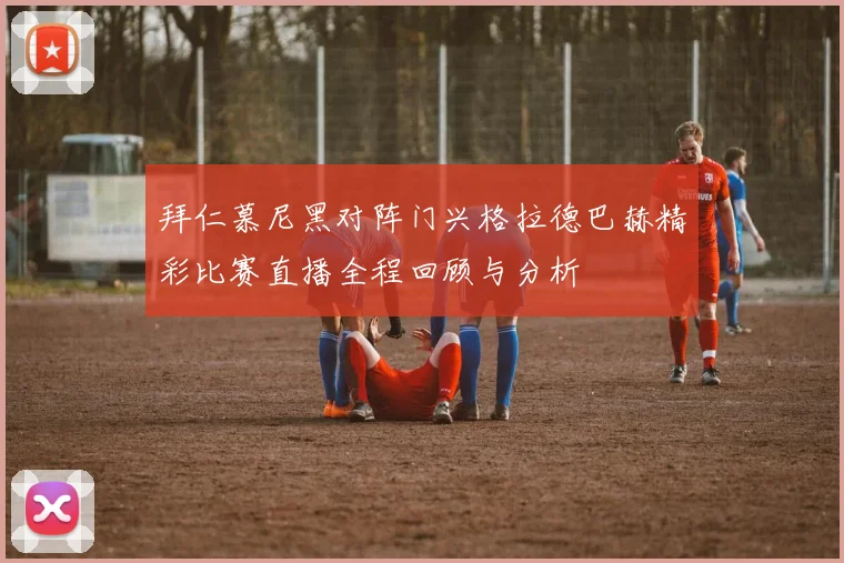 拜仁慕尼黑对阵门兴格拉德巴赫精彩比赛直播全程回顾与分析