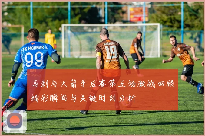 马刺与火箭季后赛第五场激战回顾精彩瞬间与关键时刻分析