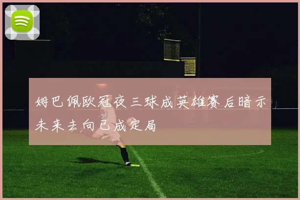 姆巴佩欧冠夜三球成英雄赛后暗示未来去向已成定局