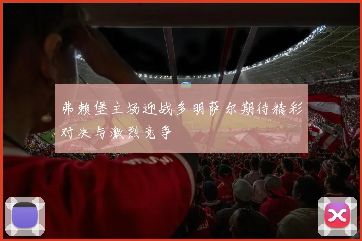 弗赖堡主场迎战多明萨尔期待精彩对决与激烈竞争