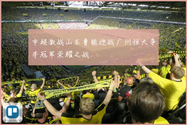 中超激战山东鲁能迎战广州恒大争夺冠军荣耀之战