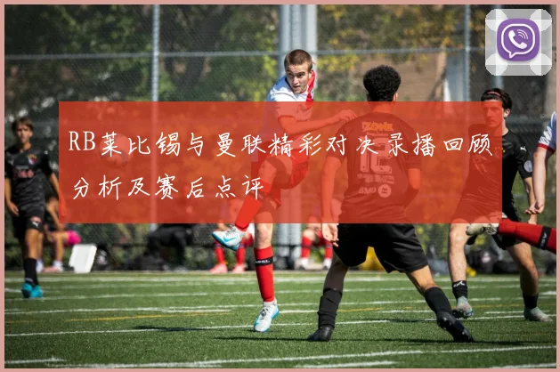 RB莱比锡与曼联精彩对决录播回顾分析及赛后点评